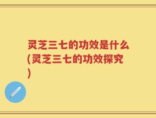 灵芝三七的功效是什么(灵芝三七的功效探究)