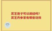 灵芝孢子可以调经吗？灵芝丹参茶有哪些功效