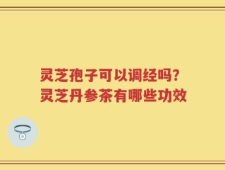 灵芝孢子可以调经吗？灵芝丹参茶有哪些功效