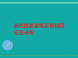 淋巴结患者能否饮用灵芝孢子粉