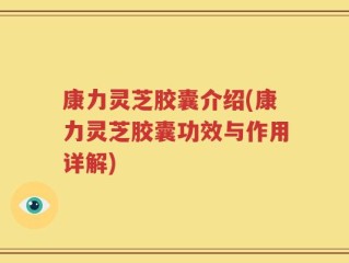 康力灵芝胶囊介绍(康力灵芝胶囊功效与作用详解)