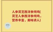 人参灵芝西洋参炖鸡(灵芝人参西洋参炖鸡，营养丰富，美味诱人)