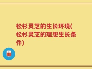 松杉灵芝的生长环境(松杉灵芝的理想生长条件)