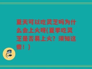夏天可以吃灵芝吗为什么会上火呀(夏季吃灵芝是否易上火？须知这些！)