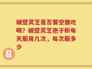 破壁灵芝是否要空腹吃喝？破壁灵芝孢子粉每天服用几次，每次服多少