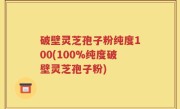 破壁灵芝孢子粉纯度100(100%纯度破壁灵芝孢子粉)