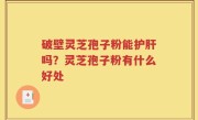 破壁灵芝孢子粉能护肝吗？灵芝孢子粉有什么好处