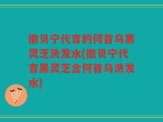 撒贝宁代言的何首乌黑灵芝洗发水(撒贝宁代言黑灵芝含何首乌洗发水)