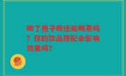 喝了孢子粉还能喝茶吗？你的饮品搭配会影响效果吗？