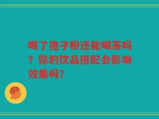喝了孢子粉还能喝茶吗？你的饮品搭配会影响效果吗？