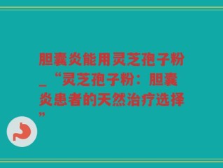 胆囊炎能用灵芝孢子粉_“灵芝孢子粉：胆囊炎患者的天然治疗选择”