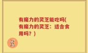 有魔力的灵芝能吃吗(有魔力的灵芝：适合食用吗？)
