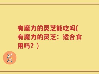 有魔力的灵芝能吃吗(有魔力的灵芝：适合食用吗？)