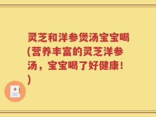 灵芝和洋参煲汤宝宝喝(营养丰富的灵芝洋参汤，宝宝喝了好健康！)