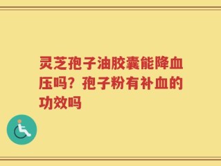 灵芝孢子油胶囊能降血压吗？孢子粉有补血的功效吗