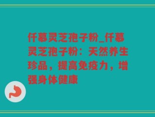 仟慕灵芝孢子粉_仟慕灵芝孢子粉：天然养生珍品，提高免疫力，增强身体健康