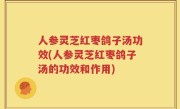 人参灵芝红枣鸽子汤功效(人参灵芝红枣鸽子汤的功效和作用)