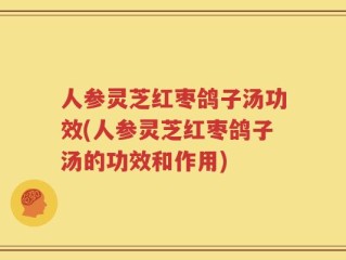 人参灵芝红枣鸽子汤功效(人参灵芝红枣鸽子汤的功效和作用)