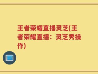 王者荣耀直播灵芝(王者荣耀直播：灵芝秀操作)