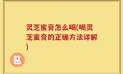 灵芝蜜膏怎么喝(喝灵芝蜜膏的正确方法详解)