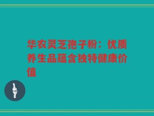 华农灵芝孢子粉：优质养生品蕴含独特健康价值
