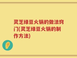 灵芝绿豆火锅的做法窍门(灵芝绿豆火锅的制作方法)