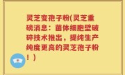 灵芝变孢子粉(灵芝重磅消息：菌体细胞壁破碎技术推出，提纯生产纯度更高的灵芝孢子粉！)