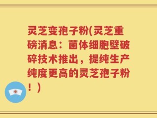 灵芝变孢子粉(灵芝重磅消息：菌体细胞壁破碎技术推出，提纯生产纯度更高的灵芝孢子粉！)