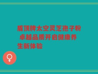 盾顶牌太空灵芝孢子粉 卓越品质开启健康养生新体验