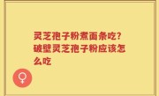灵芝孢子粉煮面条吃？破壁灵芝孢子粉应该怎么吃