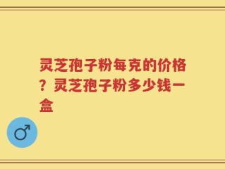 灵芝孢子粉每克的价格？灵芝孢子粉多少钱一盒