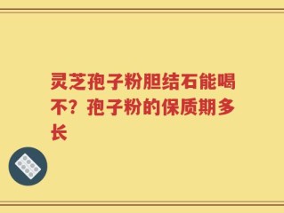 灵芝孢子粉胆结石能喝不？孢子粉的保质期多长