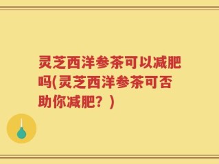 灵芝西洋参茶可以减肥吗(灵芝西洋参茶可否助你减肥？)
