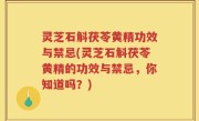 灵芝石斛茯苓黄精功效与禁忌(灵芝石斛茯苓黄精的功效与禁忌，你知道吗？)