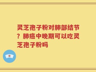 灵芝孢子粉对肺部结节？肺癌中晚期可以吃灵芝孢子粉吗
