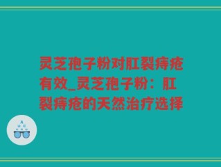 灵芝孢子粉对肛裂痔疮有效_灵芝孢子粉：肛裂痔疮的天然治疗选择