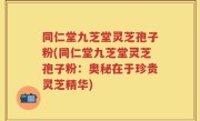 同仁堂九芝堂灵芝孢子粉(同仁堂九芝堂灵芝孢子粉：奥秘在于珍贵灵芝精华)
