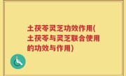 土茯苓灵芝功效作用(土茯苓与灵芝联合使用的功效与作用)