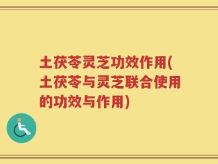 土茯苓灵芝功效作用(土茯苓与灵芝联合使用的功效与作用)
