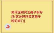 如何区别灵芝孢子粉好坏(区分好坏灵芝孢子粉的窍门)