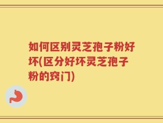 如何区别灵芝孢子粉好坏(区分好坏灵芝孢子粉的窍门)