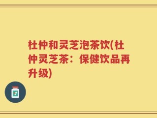 杜仲和灵芝泡茶饮(杜仲灵芝茶：保健饮品再升级)