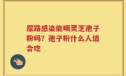 尿路感染能喝灵芝孢子粉吗？孢子粉什么人适合吃