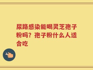 尿路感染能喝灵芝孢子粉吗？孢子粉什么人适合吃