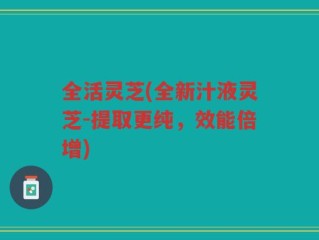 全活灵芝(全新汁液灵芝-提取更纯，效能倍增)