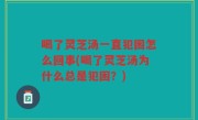 喝了灵芝汤一直犯困怎么回事(喝了灵芝汤为什么总是犯困？)