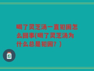 喝了灵芝汤一直犯困怎么回事(喝了灵芝汤为什么总是犯困？)