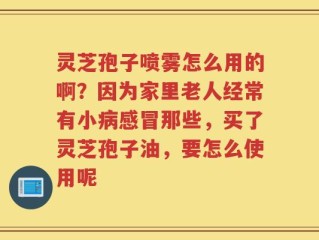 灵芝孢子喷雾怎么用的啊？因为家里老人经常有小病感冒那些，买了灵芝孢子油，要怎么使用呢