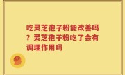 吃灵芝孢子粉能改善吗？灵芝孢子粉吃了会有调理作用吗
