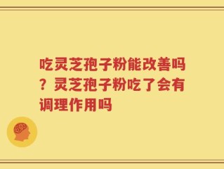 吃灵芝孢子粉能改善吗？灵芝孢子粉吃了会有调理作用吗